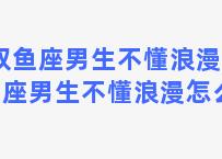 双鱼座男生不懂浪漫 双鱼座男生不懂浪漫怎么办